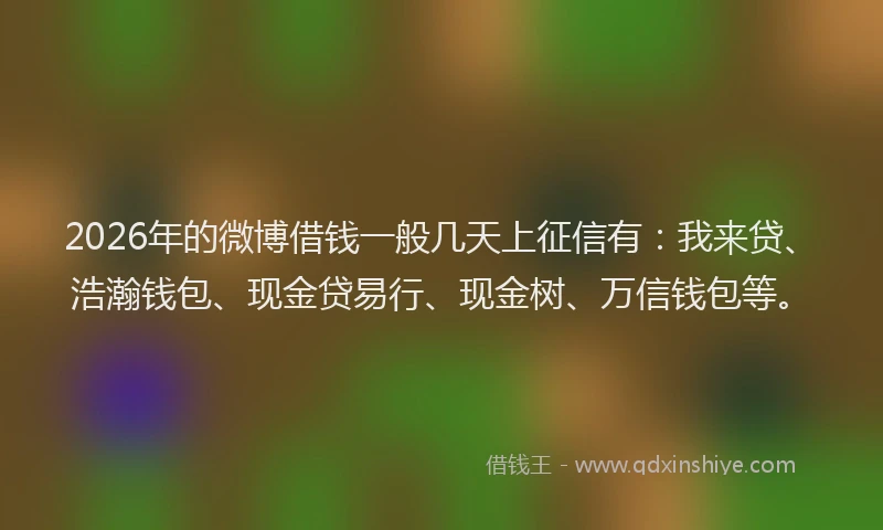 2026年的微博借钱一般几天上征信有：我来贷、浩瀚钱包、现金贷易行、现金树、万信钱包等。