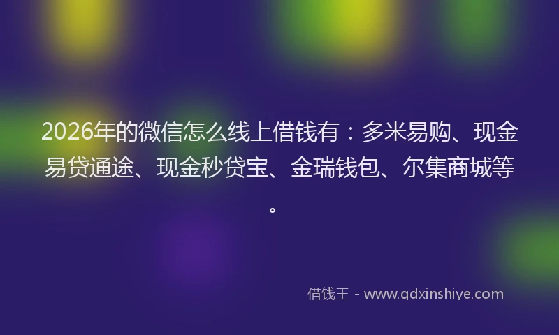 2026年的微信怎么线上借钱有：多米易购、现金易贷通途、现金秒贷宝、金瑞钱包、尔集商城等。