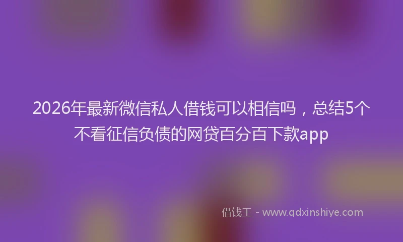 2026年最新微信私人借钱可以相信吗，总结5个不看征信负债的网贷百分百下款app