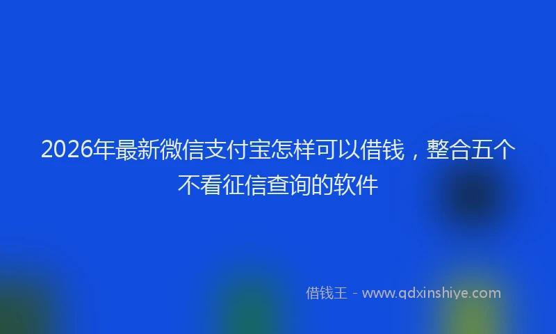 2026年最新微信支付宝怎样可以借钱，整合五个不看征信查询的软件