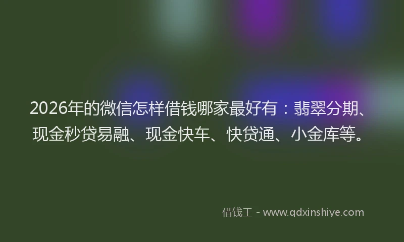 2026年的微信怎样借钱哪家最好有：翡翠分期、现金秒贷易融、现金快车、快贷通、小金库等。