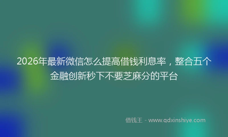 2026年最新微信怎么提高借钱利息率，整合五个金融创新秒下不要芝麻分的平台