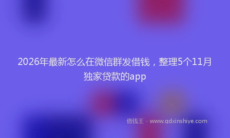 2026年最新怎么在微信群发借钱，整理5个11月独家贷款的app