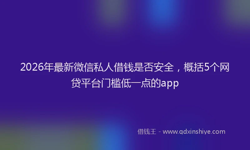 2026年最新微信私人借钱是否安全，概括5个网贷平台门槛低一点的app