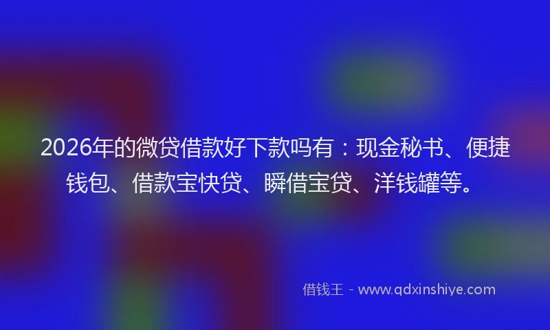 2026年的微贷借款好下款吗有：现金秘书、便捷钱包、借款宝快贷、瞬借宝贷、洋钱罐等。