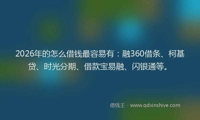 2026年的怎么借钱最容易有：融360借条、柯基贷、时光分期、借款宝易融、闪银通等。