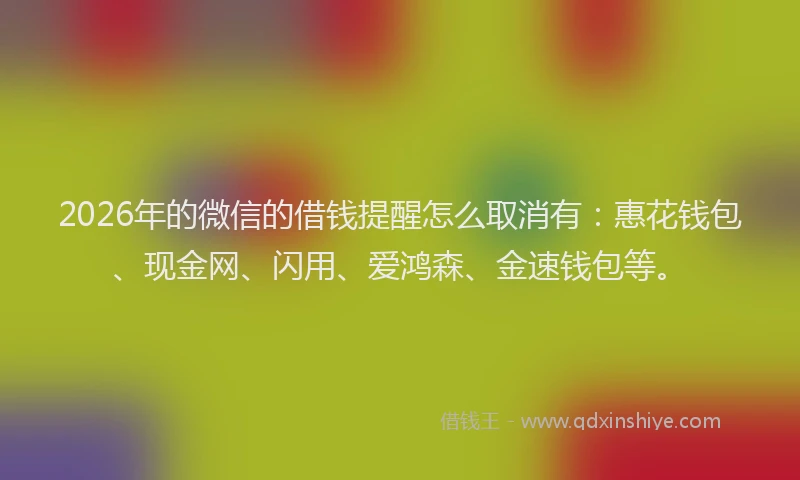 2026年的微信的借钱提醒怎么取消有：惠花钱包、现金网、闪用、爱鸿森、金速钱包等。