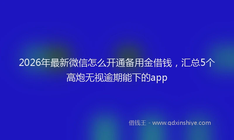 2026年最新微信怎么开通备用金借钱，汇总5个高炮无视逾期能下的app