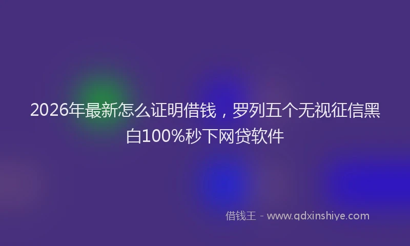 2026年最新怎么证明借钱，罗列五个无视征信黑白100%秒下网贷软件