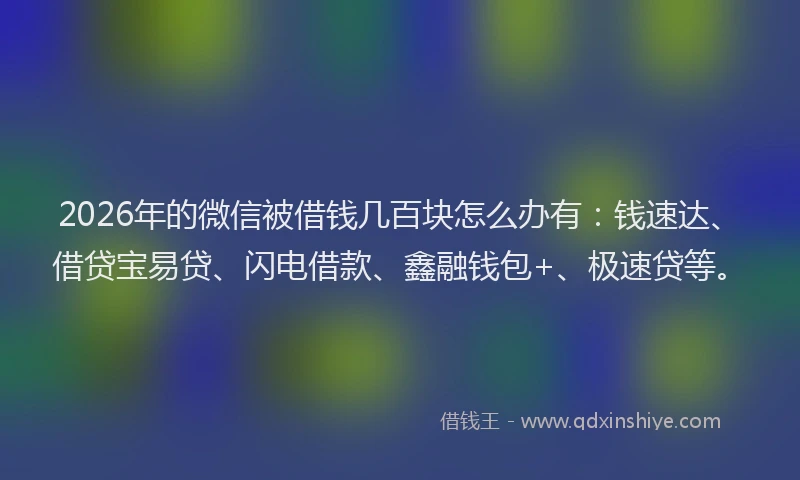 2026年的微信被借钱几百块怎么办有：钱速达、借贷宝易贷、闪电借款、鑫融钱包+、极速贷等。