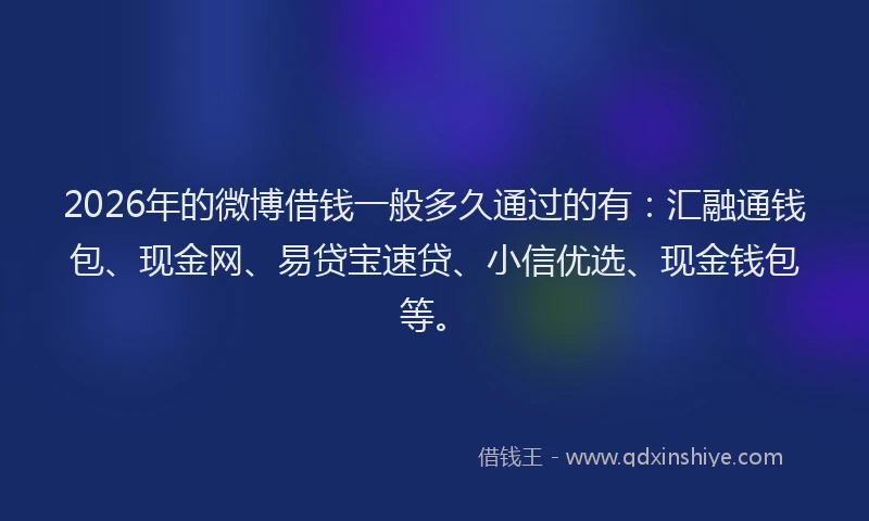 2026年的微博借钱一般多久通过的有：汇融通钱包、现金网、易贷宝速贷、小信优选、现金钱包等。
