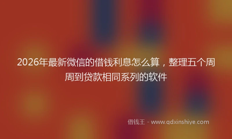 2026年最新微信的借钱利息怎么算，整理五个周周到贷款相同系列的软件