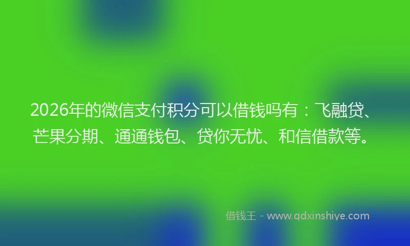2026年的微信支付积分可以借钱吗有：飞融贷、芒果分期、通通钱包、贷你无忧、和信借款等。
