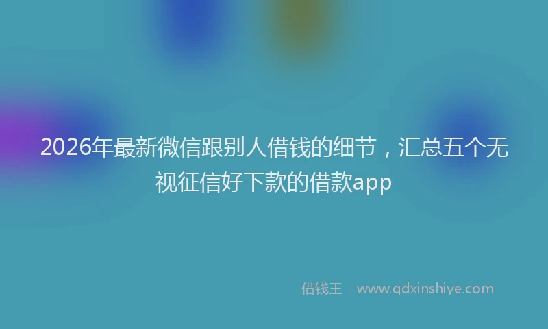 2026年最新微信跟别人借钱的细节，汇总五个无视征信好下款的借款app