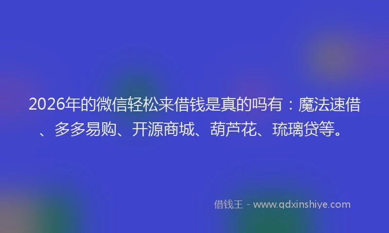 2026年的微信轻松来借钱是真的吗有：魔法速借、多多易购、开源商城、葫芦花、琉璃贷等。