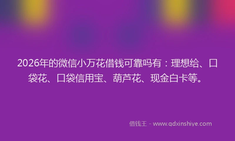 2026年的微信小万花借钱可靠吗有：理想给、口袋花、口袋信用宝、葫芦花、现金白卡等。