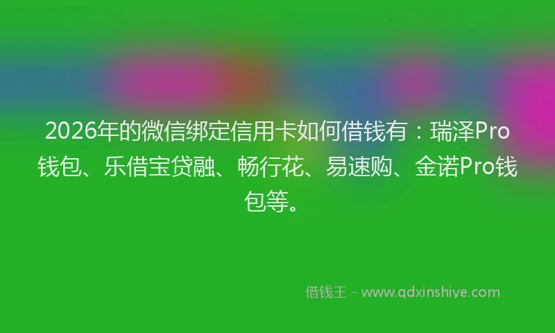 2026年的微信绑定信用卡如何借钱有：瑞泽Pro钱包、乐借宝贷融、畅行花、易速购、金诺Pro钱包等。