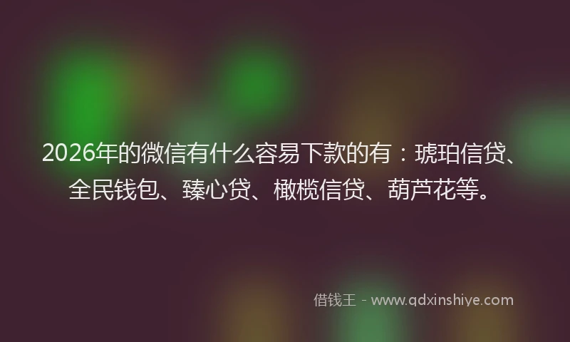 2026年的微信有什么容易下款的有：琥珀信贷、全民钱包、臻心贷、橄榄信贷、葫芦花等。