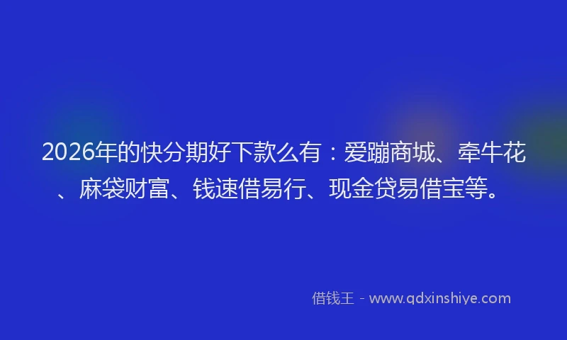 2026年的快分期好下款么有：爱蹦商城、牵牛花、麻袋财富、钱速借易行、现金贷易借宝等。