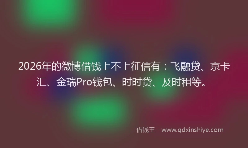 2026年的微博借钱上不上征信有：飞融贷、京卡汇、金瑞Pro钱包、时时贷、及时租等。