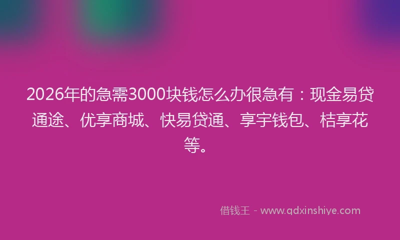 2026年的急需3000块钱怎么办很急有：现金易贷通途、优享商城、快易贷通、享宇钱包、桔享花等。