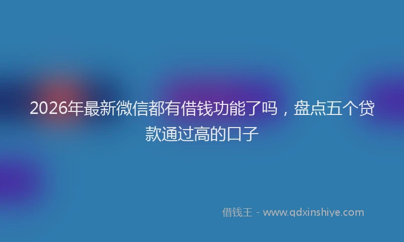 2026年最新微信都有借钱功能了吗，盘点五个贷款通过高的口子