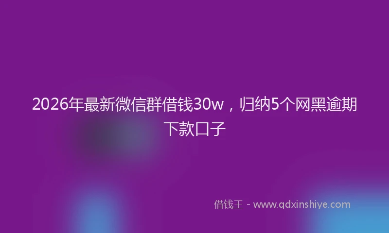 2026年最新微信群借钱30w，归纳5个网黑逾期下款口子
