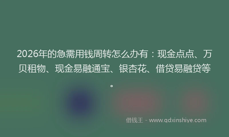 2026年的急需用钱周转怎么办有：现金点点、万贝租物、现金易融通宝、银杏花、借贷易融贷等。