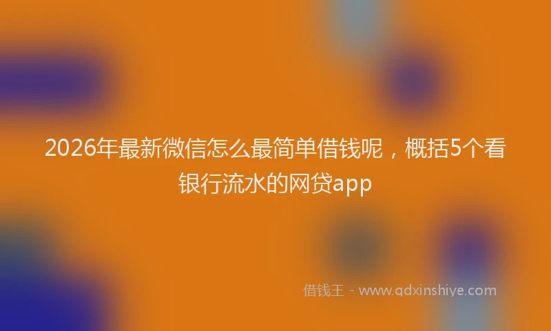 2026年最新微信怎么最简单借钱呢，概括5个看银行流水的网贷app