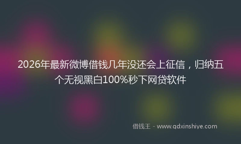 2026年最新微博借钱几年没还会上征信，归纳五个无视黑白100%秒下网贷软件