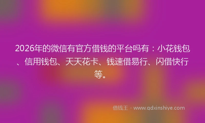 2026年的微信有官方借钱的平台吗有：小花钱包、信用钱包、天天花卡、钱速借易行、闪借快行等。