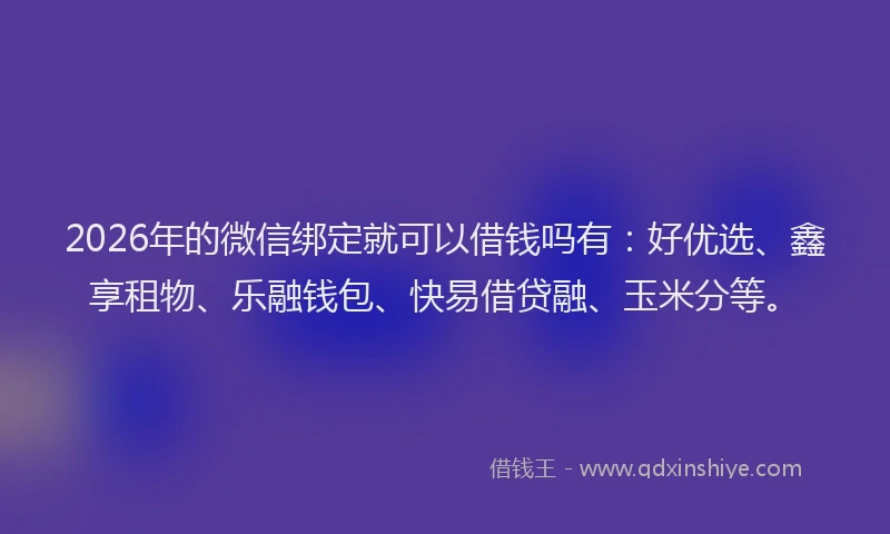 2026年的微信绑定就可以借钱吗有：好优选、鑫享租物、乐融钱包、快易借贷融、玉米分等。