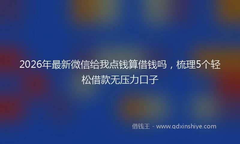 2026年最新微信给我点钱算借钱吗，梳理5个轻松借款无压力口子