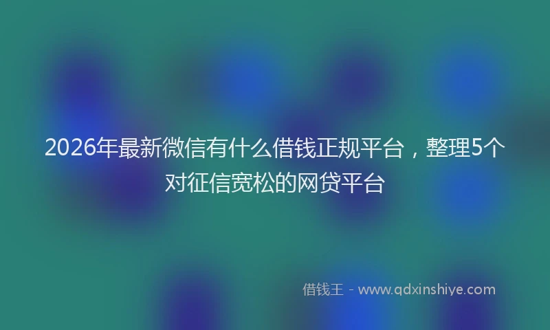2026年最新微信有什么借钱正规平台，整理5个对征信宽松的网贷平台