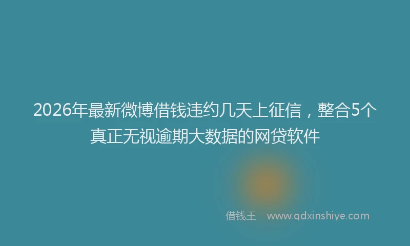 2026年最新微博借钱违约几天上征信，整合5个真正无视逾期大数据的网贷软件