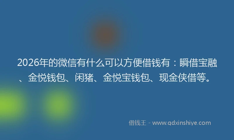 2026年的微信有什么可以方便借钱有：瞬借宝融、金悦钱包、闲猪、金悦宝钱包、现金侠借等。