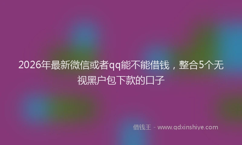 2026年最新微信或者qq能不能借钱，整合5个无视黑户包下款的口子