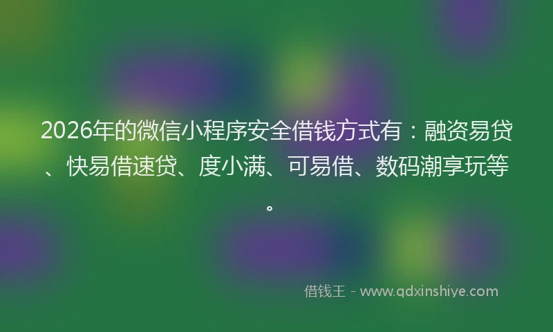2026年的微信小程序安全借钱方式有：融资易贷、快易借速贷、度小满、可易借、数码潮享玩等。