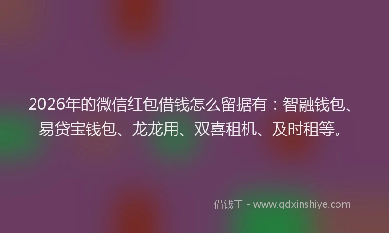 2026年的微信红包借钱怎么留据有：智融钱包、易贷宝钱包、龙龙用、双喜租机、及时租等。