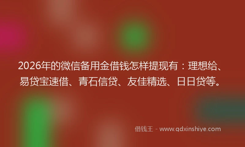 2026年的微信备用金借钱怎样提现有：理想给、易贷宝速借、青石信贷、友佳精选、日日贷等。