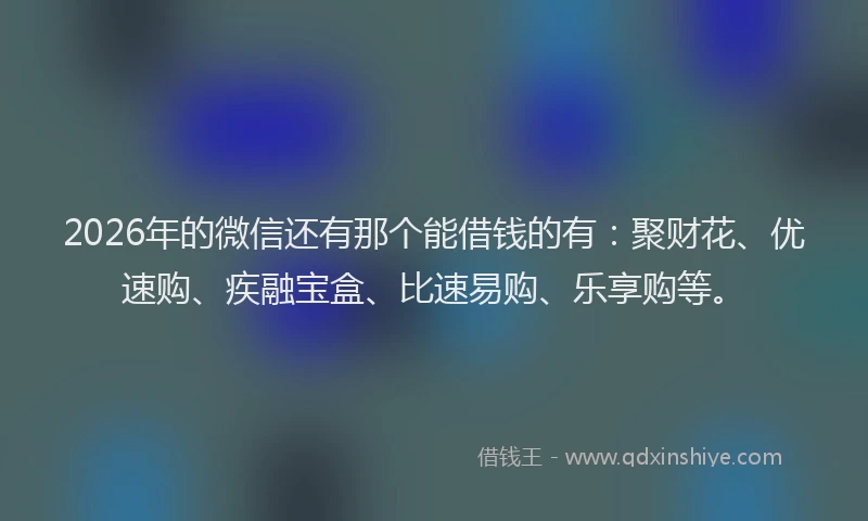 2026年的微信还有那个能借钱的有：聚财花、优速购、疾融宝盒、比速易购、乐享购等。