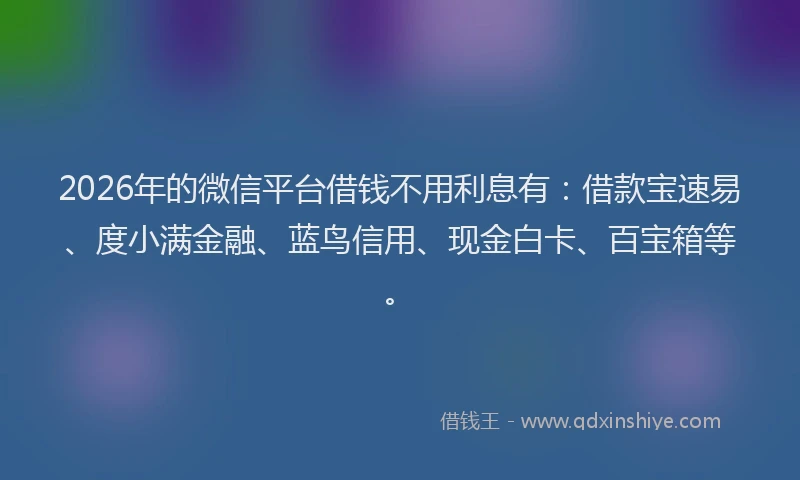 2026年的微信平台借钱不用利息有：借款宝速易、度小满金融、蓝鸟信用、现金白卡、百宝箱等。