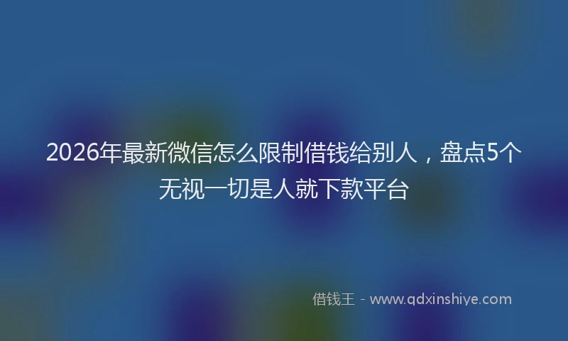 2026年最新微信怎么限制借钱给别人，盘点5个无视一切是人就下款平台