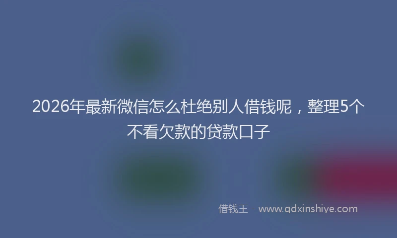 2026年最新微信怎么杜绝别人借钱呢，整理5个不看欠款的贷款口子
