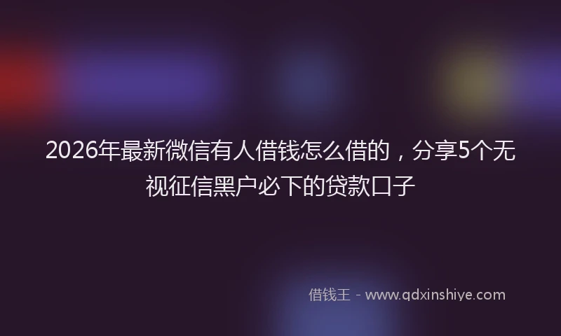 2026年最新微信有人借钱怎么借的，分享5个无视征信黑户必下的贷款口子