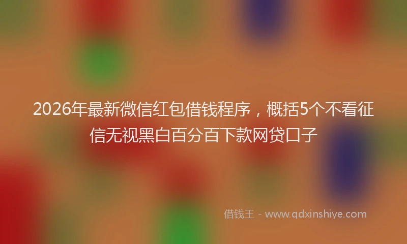 2026年最新微信红包借钱程序，概括5个不看征信无视黑白百分百下款网贷口子