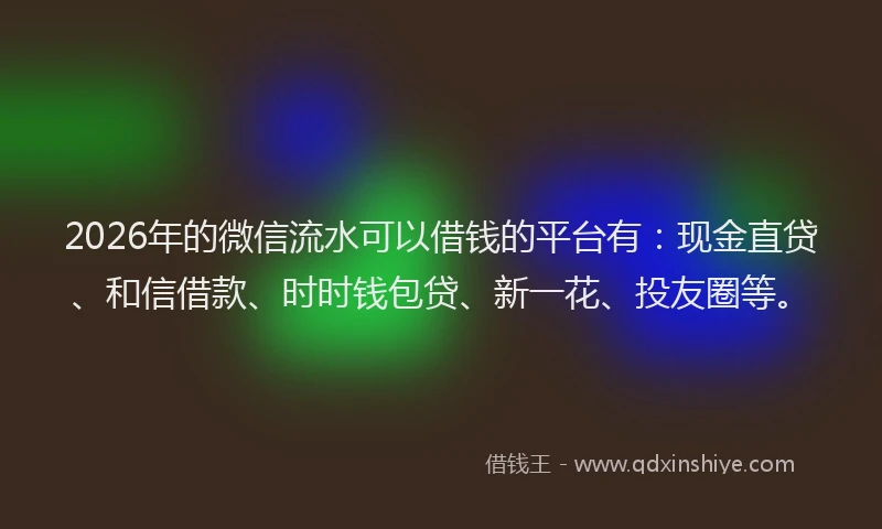 2026年的微信流水可以借钱的平台有：现金直贷、和信借款、时时钱包贷、新一花、投友圈等。