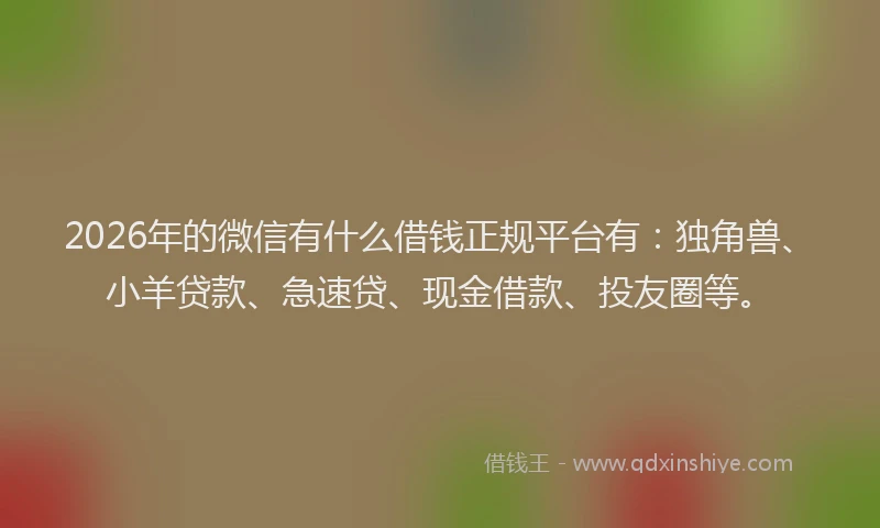 2026年的微信有什么借钱正规平台有：独角兽、小羊贷款、急速贷、现金借款、投友圈等。
