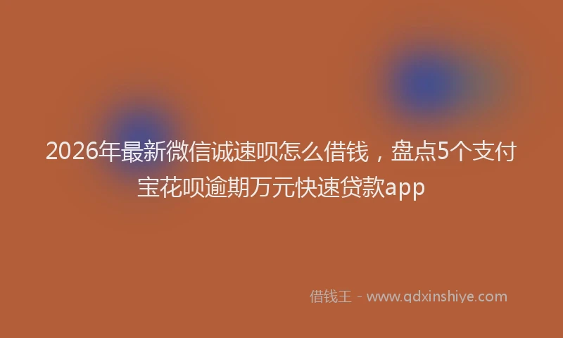 2026年最新微信诚速呗怎么借钱，盘点5个支付宝花呗逾期万元快速贷款app