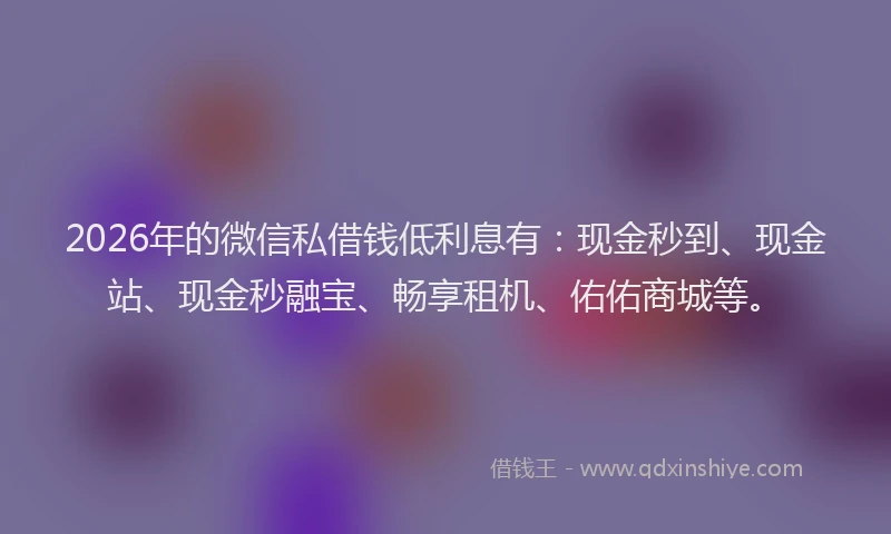 2026年的微信私借钱低利息有：现金秒到、现金站、现金秒融宝、畅享租机、佑佑商城等。